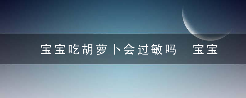 宝宝吃胡萝卜会过敏吗 宝宝吃胡萝卜过敏可能是什么原因